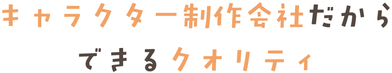 キャラクター制作会社だからできるクオリティ